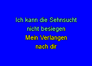 lch kann die Sehnsucht
nicht besiegen

Mein Verlangen
nach dir