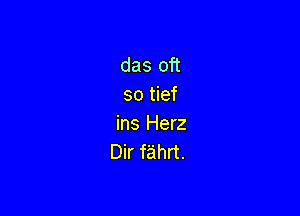 das oft
so tief

ins Herz
Dir fahrt.