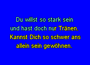 Du willst so stark sein
und hast doch nur Tranen.

Kannst Dich so schwer ans
allein sein gewbhnen.