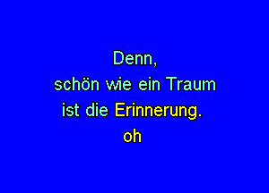 Denn,
schbn wie ein Traum

ist die Erinnerung.
oh