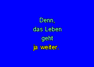 Denn,
das Leben

geht
ja weiter.