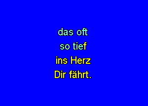 das oft
so tief

ins Herz
Dir fahrt.