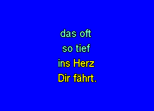 das oft
so tief

ins Herz
Dir fahrt.