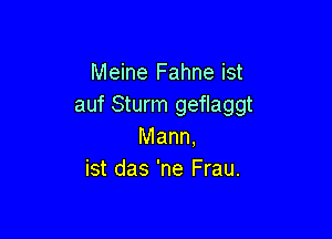 Meine Fahne ist
auf Sturm geflaggt

Mann.
ist das 'ne Frau.