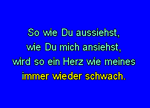 So wie Du aussiehst,
wie Du mich ansiehst,

wird so ein Herz wie meines
immer wieder schwach.