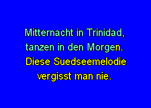 Mitternacht in Trinidad,
tanzen in den Morgen.

Diese Suedseemelodie
vergisst man nie.