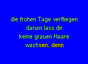 die frohen Tage verfliegen
darum lass dir

keine grauen Haare
wachsen, denn