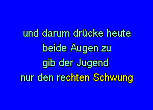 und darum drUcke heute
beide Augen zu

gib der Jugend
nur den rechten Schwung