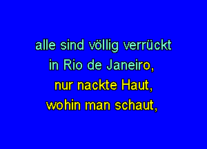 alle sind vdllig verrUckt
in Rio de Janeiro,

nur nackte Haut,
wohin man schaut,