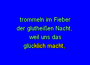 trommeln im Fieber
der glutheiBen Nacht,

weil uns das
glUcklich macht,