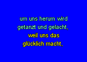 um uns herum wird
getanzt und gelacht,

weil uns das
glUcklich macht,