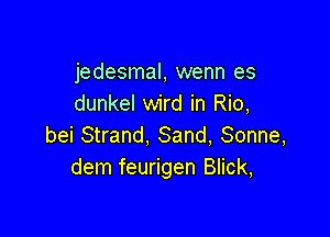 jedesmal, wenn es
dunkel wird in Rio,

bei Strand, Sand, Sonne,
dem feurigen Blick,
