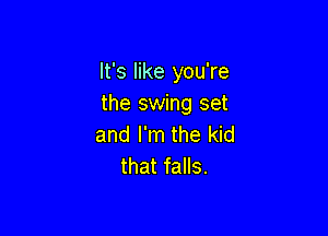 It's like you're
the swing set

and I'm the kid
that falls.