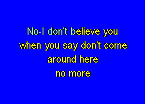 No-l don't believe you
when you say don't come

around here
no more