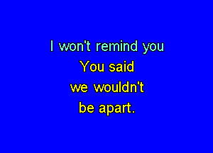 I won't remind you
You said

we wouldn't
be apart.