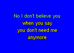 No I don't believe you
when you say

you don't need me
anymore