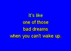 It's like
one of those

bad dreams
when you can't wake up.