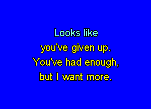 Looks like
you've given up.

You've had enough,
but I want more.