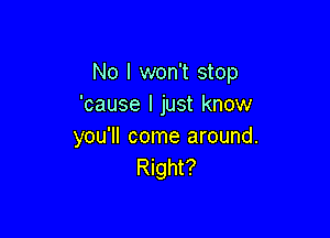 No I won't stop
'cause I just know

you'll come around.
Right?
