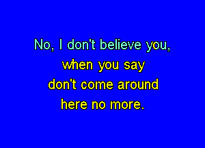 No, I don't believe you,
when you say

don't come around
here no more.