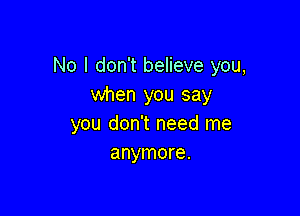 No I don't believe you,
when you say

you don't need me
anymore.