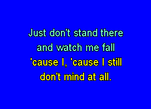 Just don't stand there
and watch me fall

'cause I, 'cause I still
don't mind at all.