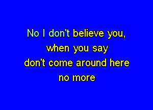 No I don't believe you,
when you say

don't come around here
no more