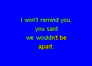 I won't remind you,
you said

we wouldn't be
apan.