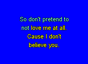 So don't pretend to
not love me at all.

Cause I don't
believe you.