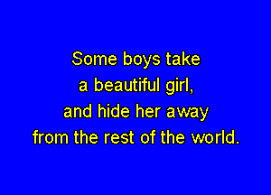 Some boys take
a beautiful girl,

and hide her away
from the rest of the world.