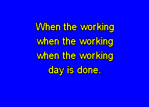 When the working
when the working

when the working
day is done.