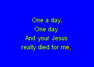 One a day,
One day

And your Jesus
really died for me,