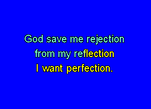 God save me rejection
from my reflection

I want perfection.