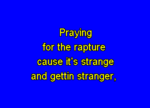 Praying
for the rapture

cause it's strange
and gettin stranger,