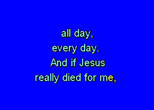 aHday,
every day.

And if Jesus
really died for me,