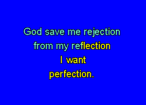 God save me rejection
from my reflection

I want
perfection.