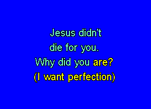 Jesus didn't
die for you.

Why did you are?
(I want perfection)
