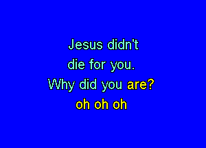 Jesus didn't
die for you.

Why did you are?
oh oh oh