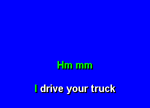 Hm mm

I drive your truck