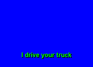 I drive your truck