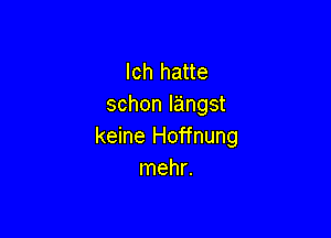 lch hatte
schon Iangst

keine Hoffnung
mehr.