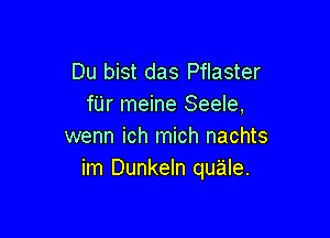 Du bist das Pflaster
fUr meine Seele,

wenn ich mich nachts
im Dunkeln quale.