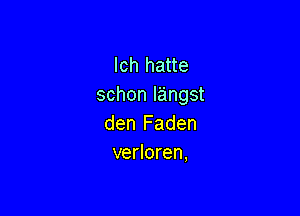 lch hatte
schon Iangst

den Faden
verloren,