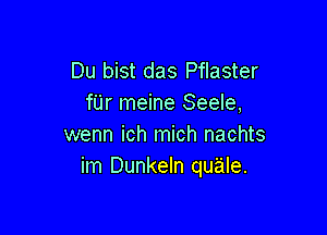 Du bist das Pflaster
fUr meine Seele,

wenn ich mich nachts
im Dunkeln quale.