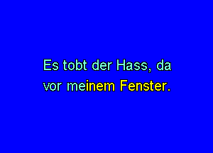 Es tobt der Hass, da

vor meinem Fenster.