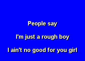 People say

I'm just a rough boy

I ain't no good for you girl