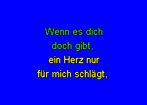 Wenn es dich
doch gibt,

ein Herz nur
fUr mich schl'agt,