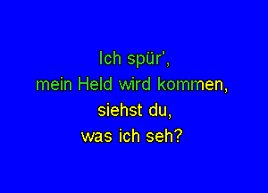 lch spUr',
mein Held wird kommen,

siehst du,
was ich seh?