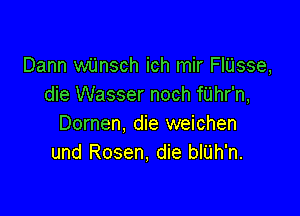 Dann wijnsch ich mir FIUsse,
die Wasser noch fUhr'n,

Dornen, die weichen
und Rosen, die bIU'h'n.