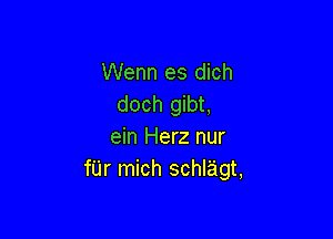 Wenn es dich
doch gibt,

ein Herz nur
fUr mich schl'agt,